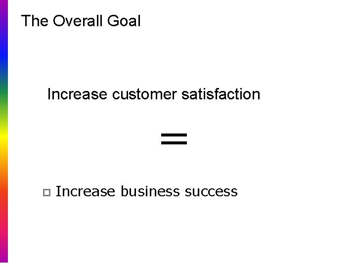 The Overall Goal Increase customer satisfaction = p Increase business success 