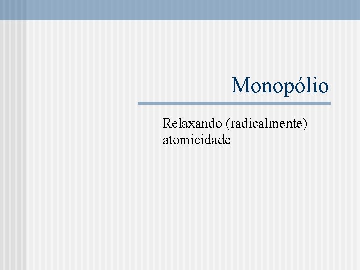 Monopólio Relaxando (radicalmente) atomicidade 