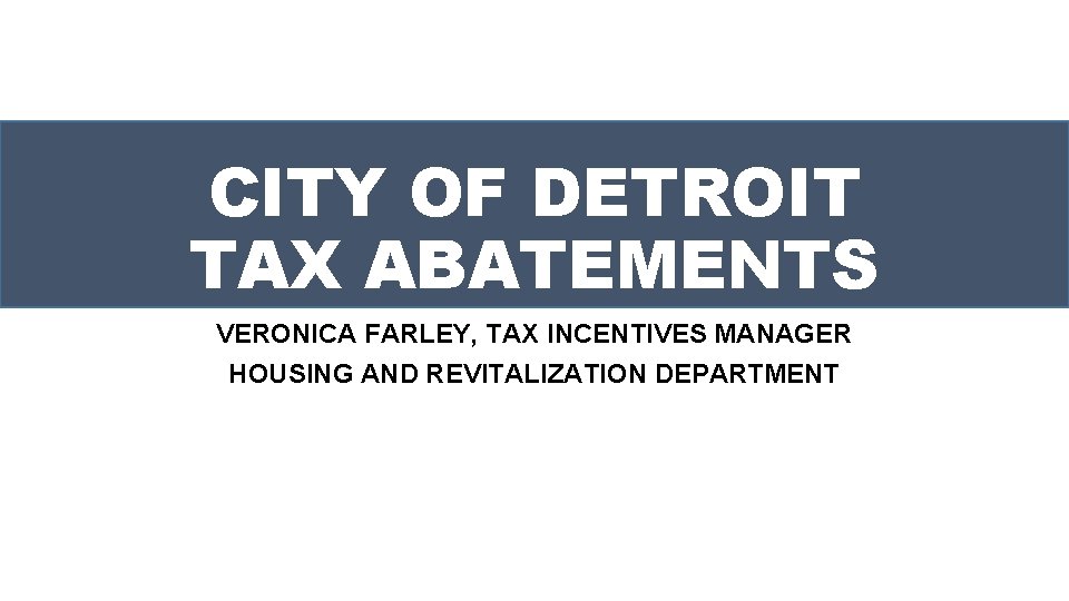 CITY OF DETROIT TAX ABATEMENTS VERONICA FARLEY, TAX INCENTIVES MANAGER HOUSING AND REVITALIZATION DEPARTMENT