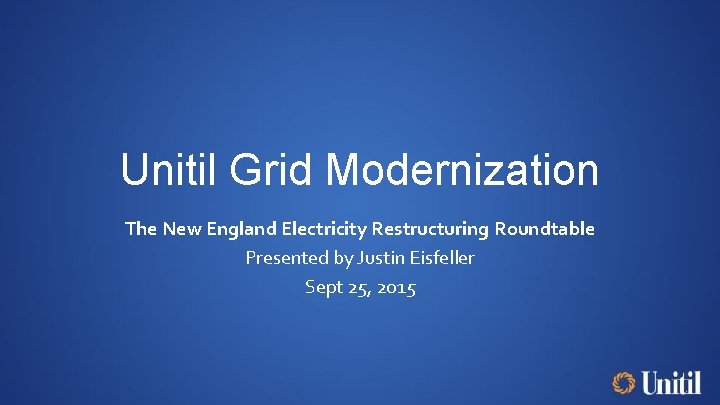 Unitil Grid Modernization The New England Electricity Restructuring Roundtable Presented by Justin Eisfeller Sept