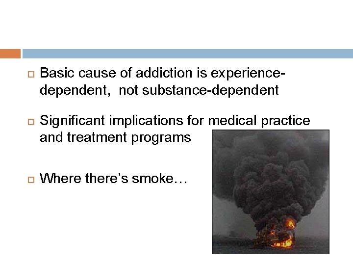  Basic cause of addiction is experiencedependent, not substance-dependent Significant implications for medical practice