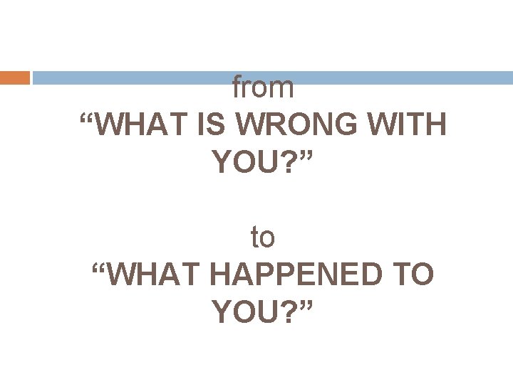 from “WHAT IS WRONG WITH YOU? ” to “WHAT HAPPENED TO YOU? ” 