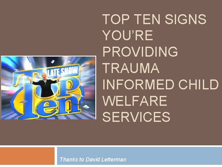 TOP TEN SIGNS YOU’RE PROVIDING TRAUMA INFORMED CHILD WELFARE SERVICES Thanks to David Letterman