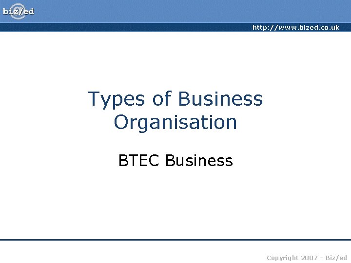 http: //www. bized. co. uk Types of Business Organisation BTEC Business Copyright 2007 –
