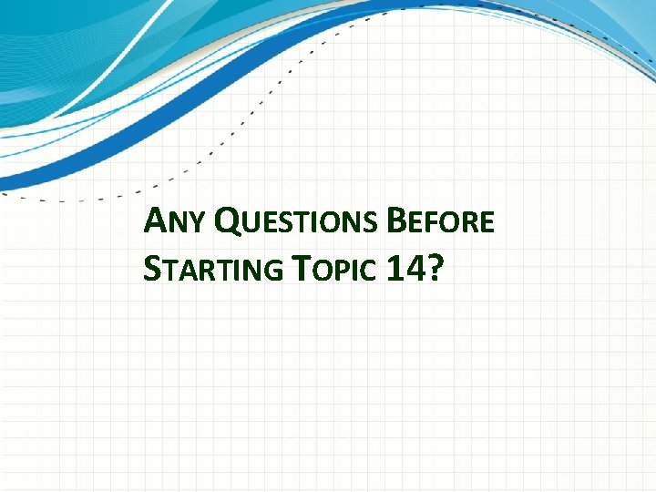 ANY QUESTIONS BEFORE STARTING TOPIC 14? 