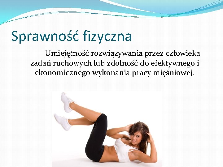 Sprawność fizyczna Umiejętność rozwiązywania przez człowieka zadań ruchowych lub zdolność do efektywnego i ekonomicznego Sprawność fizyczna Umiejętność rozwiązywania przez człowieka zadań ruchowych lub zdolność do efektywnego i ekonomicznego