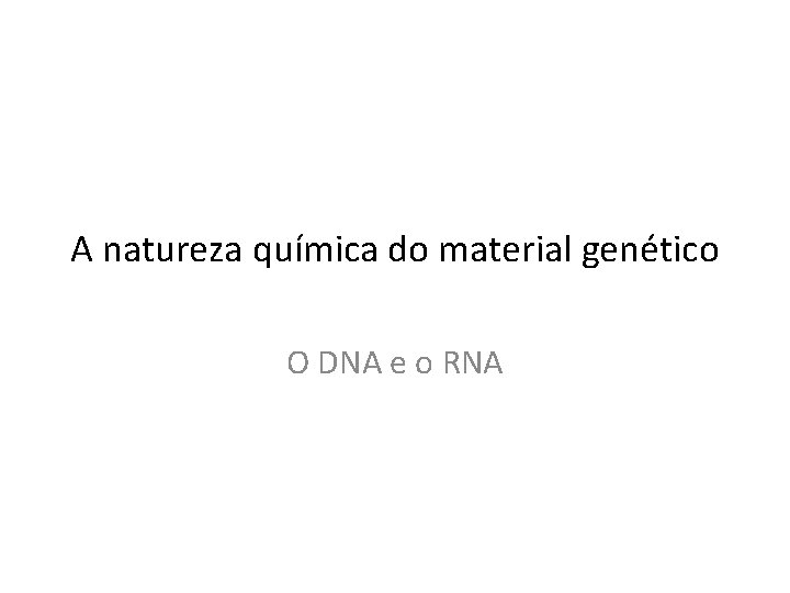 A natureza química do material genético O DNA e o RNA 