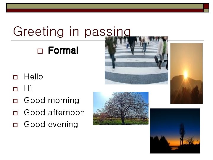 Greeting in passing o o o Formal Hello Hi Good morning Good afternoon Good