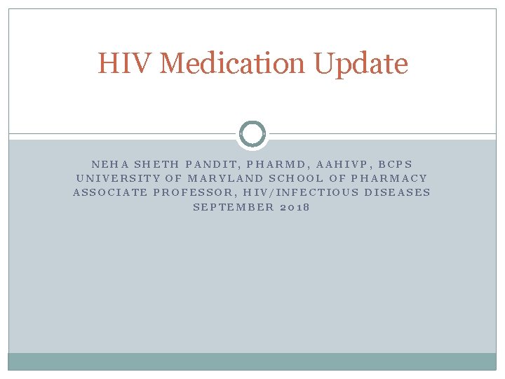 HIV Medication Update NEHA SHETH PANDIT, PHARMD, AAHIVP, BCPS UNIVERSITY OF MARYLAND SCHOOL OF
