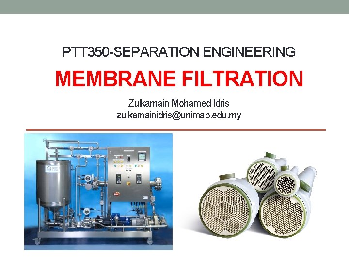 PTT 350 -SEPARATION ENGINEERING MEMBRANE FILTRATION Zulkarnain Mohamed Idris zulkarnainidris@unimap. edu. my 