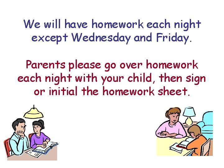 We will have homework each night except Wednesday and Friday. Parents please go over
