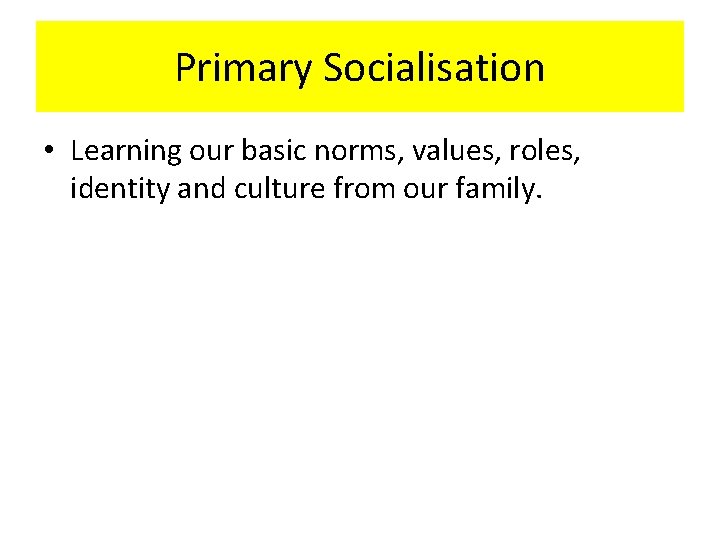 Primary Socialisation • Learning our basic norms, values, roles, identity and culture from our