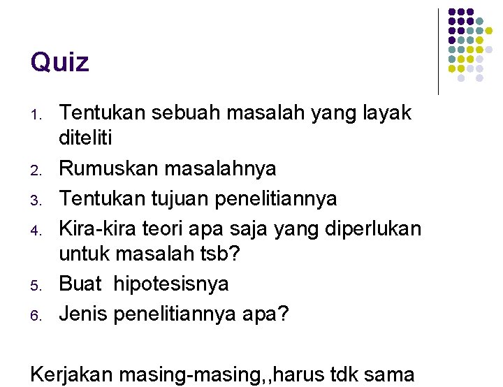 Quiz 1. 2. 3. 4. 5. 6. Tentukan sebuah masalah yang layak diteliti Rumuskan