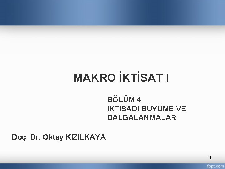 MAKRO İKTİSAT I BÖLÜM 4 İKTİSADİ BÜYÜME VE DALGALANMALAR Doç. Dr. Oktay KIZILKAYA 1