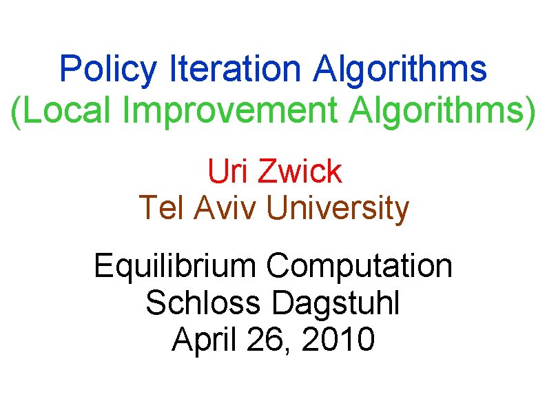 Policy Iteration Algorithms (Local Improvement Algorithms) Uri Zwick Tel Aviv University Equilibrium Computation Schloss