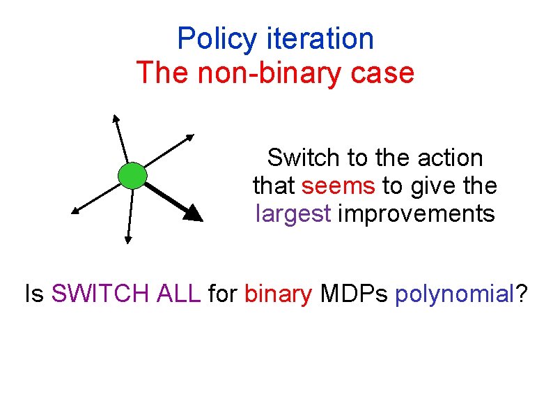 Policy iteration The non-binary case Switch to the action that seems to give the