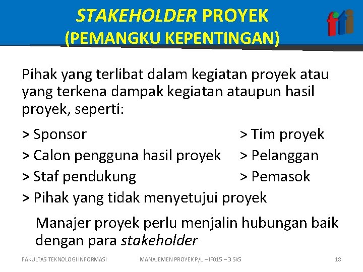 STAKEHOLDER PROYEK (PEMANGKU KEPENTINGAN) Pihak yang terlibat dalam kegiatan proyek atau yang terkena dampak