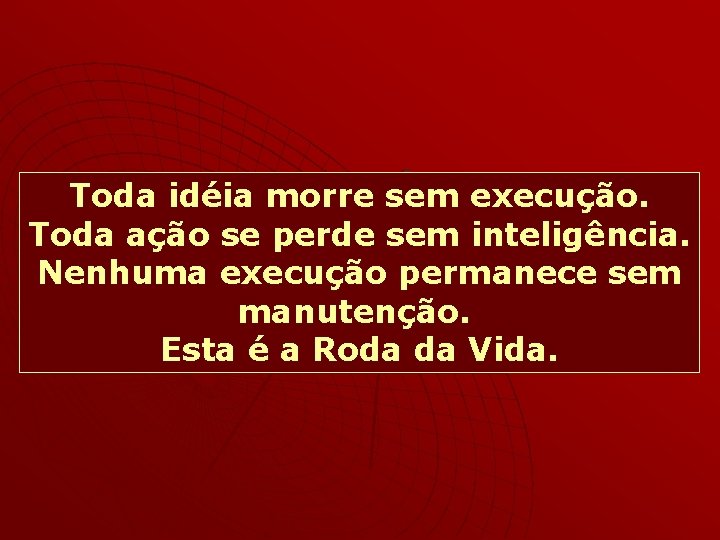 Toda idéia morre sem execução. Toda ação se perde sem inteligência. Nenhuma execução permanece