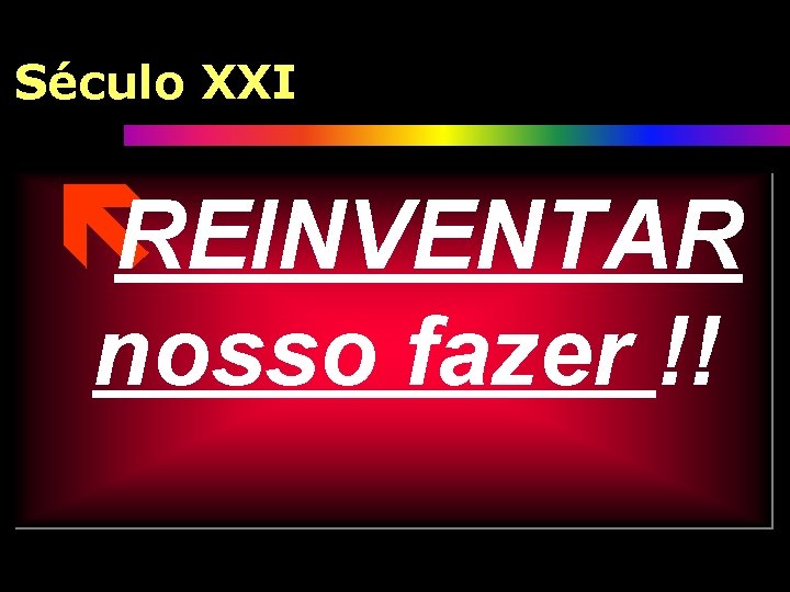 Século XXI ëREINVENTAR nosso fazer !! 