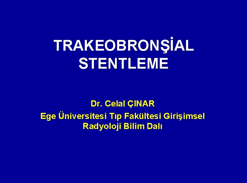 TRAKEOBRONŞİAL STENTLEME Dr. Celal ÇINAR Ege Üniversitesi Tıp Fakültesi Girişimsel Radyoloji Bilim Dalı 