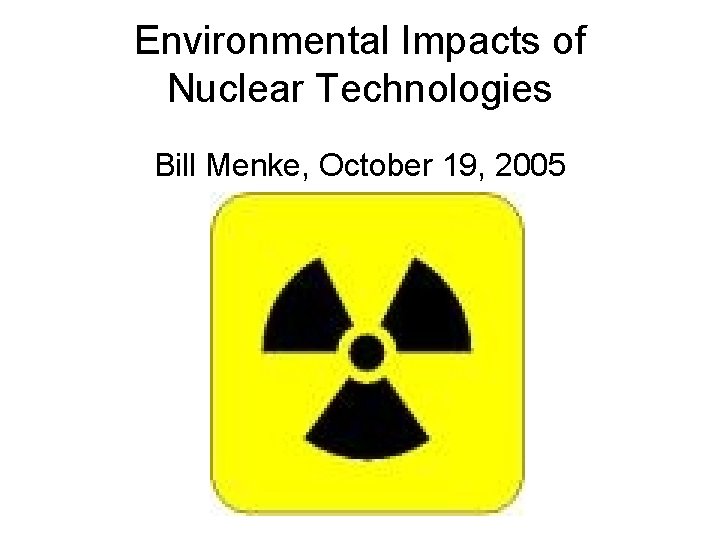 Environmental Impacts of Nuclear Technologies Bill Menke, October 19, 2005 