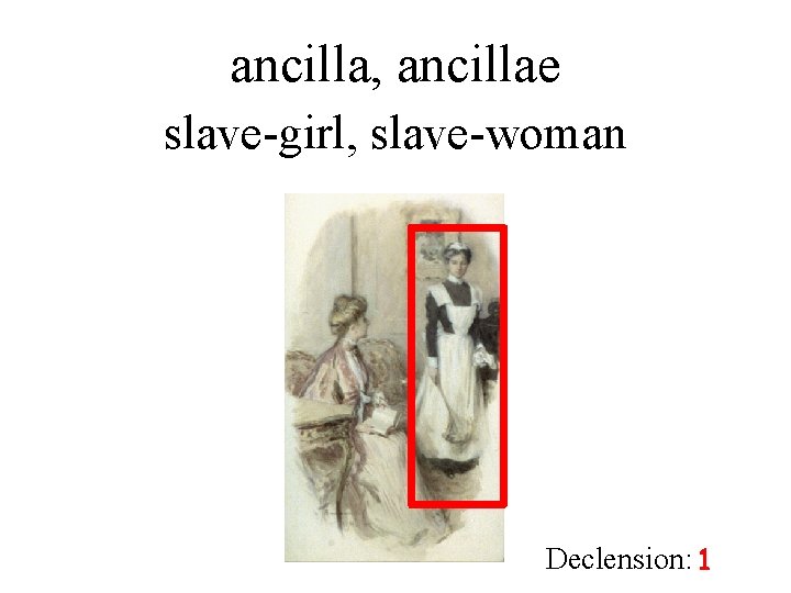 ancilla, ancillae slave-girl, slave-woman Declension: 1 