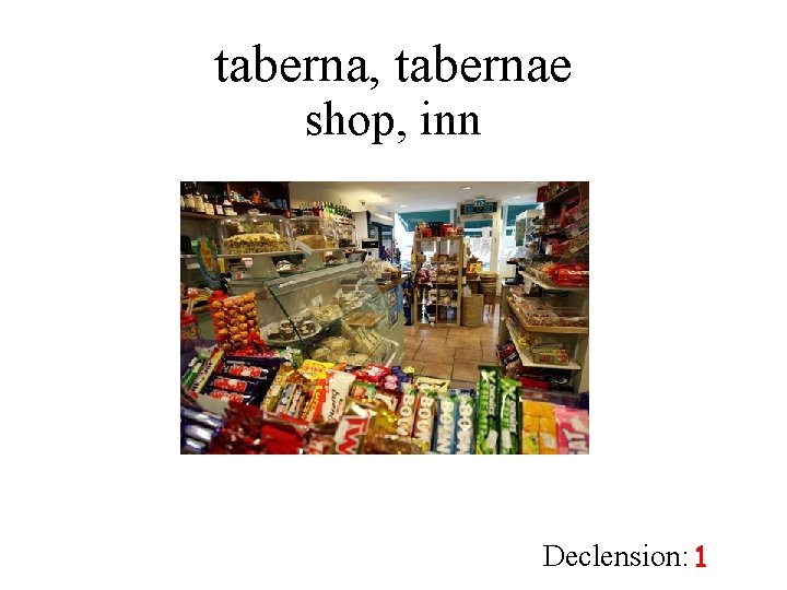 taberna, tabernae shop, inn Declension: 1 