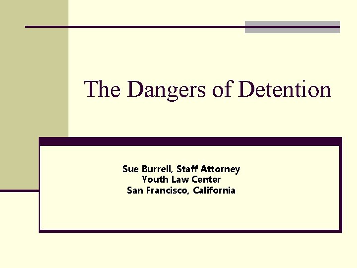 The Dangers of Detention Sue Burrell, Staff Attorney Youth Law Center San Francisco, California
