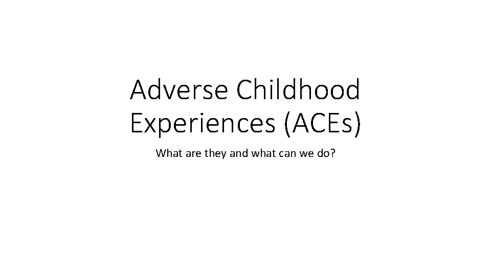 Adverse Childhood Experiences (ACEs) What are they and what can we do? 