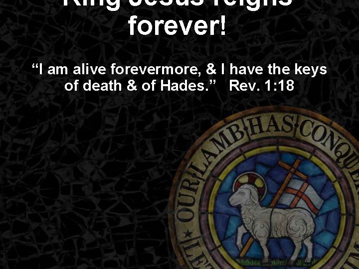 King Jesus reigns forever! “I am alive forevermore, & I have the keys of