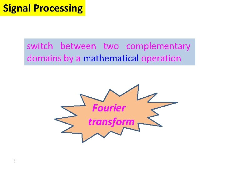 Signal Processing switch between two complementary domains by a mathematical operation Fourier transform 6 Signal Processing switch between two complementary domains by a mathematical operation Fourier transform 6