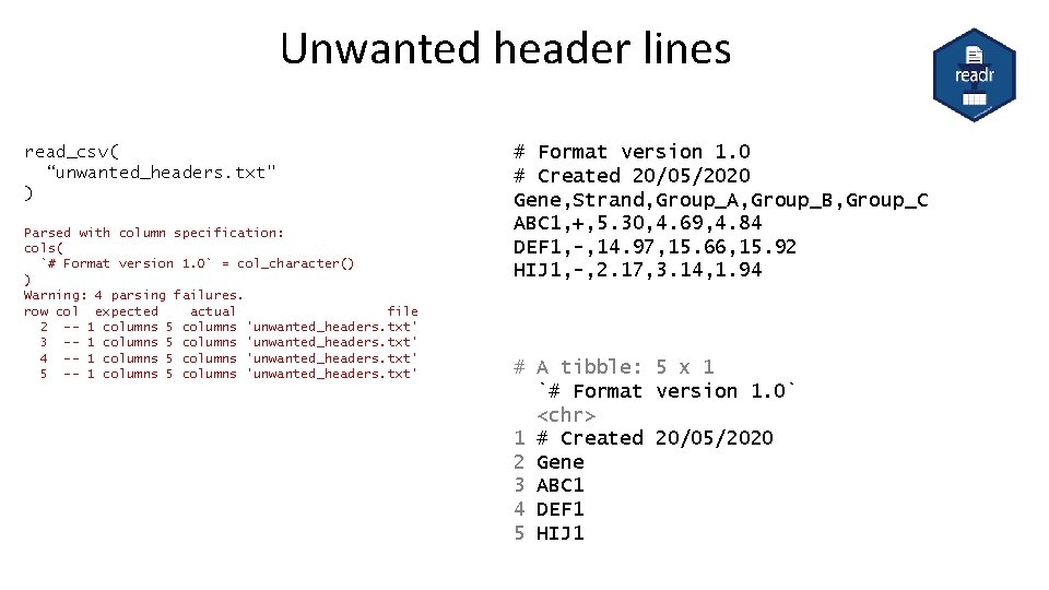 Unwanted header lines read_csv( “unwanted_headers. txt" ) Parsed with column specification: cols( `# Format