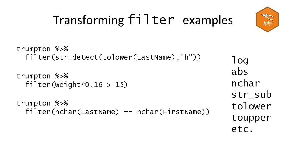 Transforming filter examples trumpton %>% filter(str_detect(tolower(Last. Name), "h")) trumpton %>% filter(Weight*0. 16 > 15)
