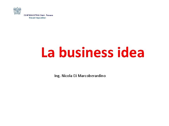 CONFINDUSTRIA Chieti - Pescara Giovani Imprenditori La business idea Ing. Nicola Di Marcoberardino 
