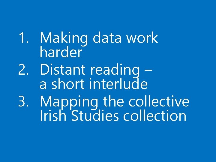 1. Making data work harder 2. Distant reading – a short interlude 3. Mapping