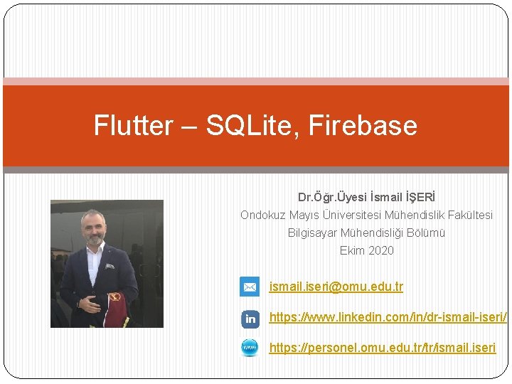 Flutter – SQLite, Firebase Dr. Öğr. Üyesi İsmail İŞERİ Ondokuz Mayıs Üniversitesi Mühendislik Fakültesi