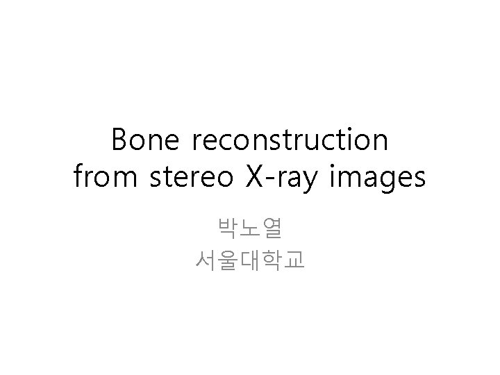 Bone reconstruction from stereo X-ray images 박노열 서울대학교 