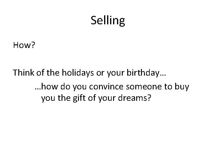 Selling How? Think of the holidays or your birthday… …how do you convince someone