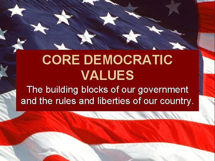 CORE DEMOCRATIC VALUES The building blocks of our government and the rules and liberties