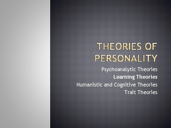 Psychoanalytic Theories Learning Theories Humanistic and Cognitive Theories Trait Theories 