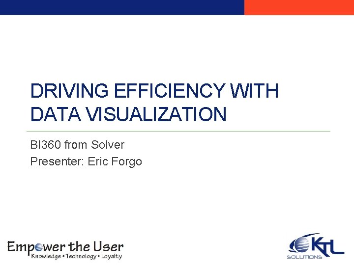 DRIVING EFFICIENCY WITH DATA VISUALIZATION BI 360 from Solver Presenter: Eric Forgo 