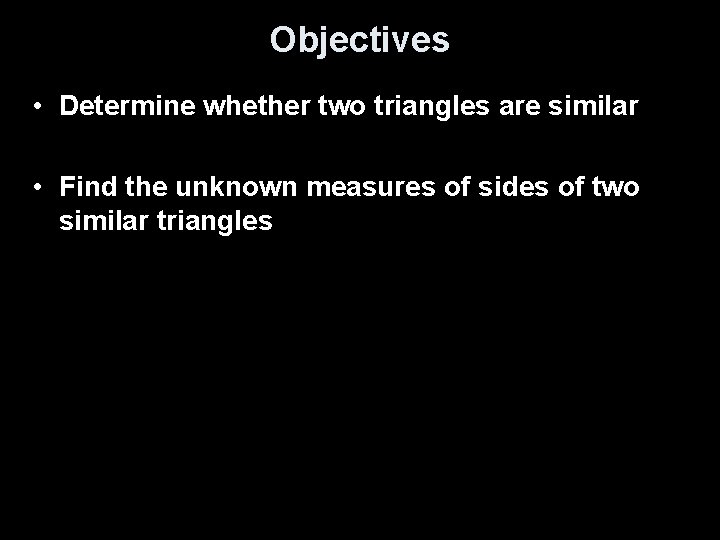 Objectives • Determine whether two triangles are similar • Find the unknown measures of