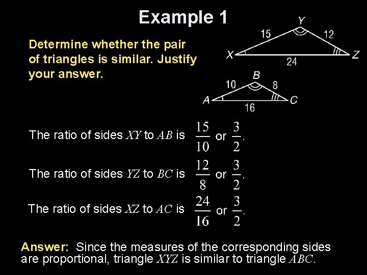 Example 1 Determine whether the pair of triangles is similar. Justify your answer. The