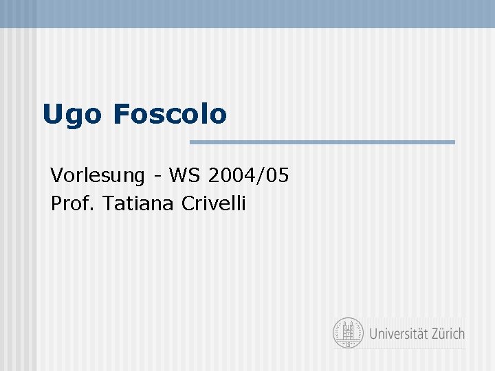 Ugo Foscolo Vorlesung - WS 2004/05 Prof. Tatiana Crivelli 