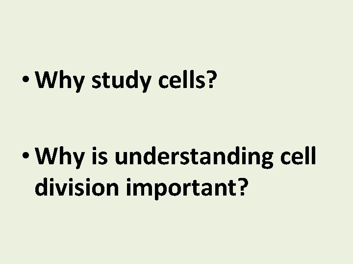  • Why study cells? • Why is understanding cell division important? 