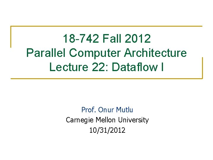 18 -742 Fall 2012 Parallel Computer Architecture Lecture 22: Dataflow I Prof. Onur Mutlu
