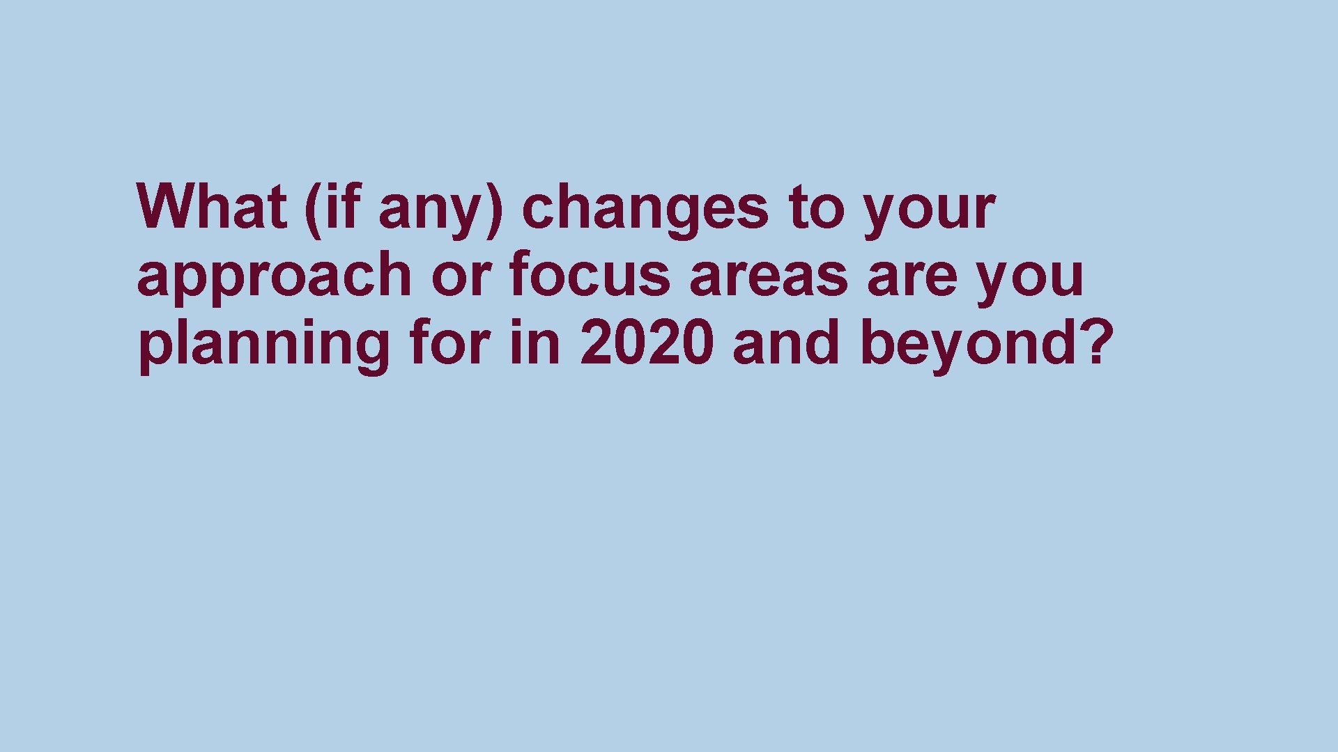 What (if any) changes to your approach or focus areas are you planning for