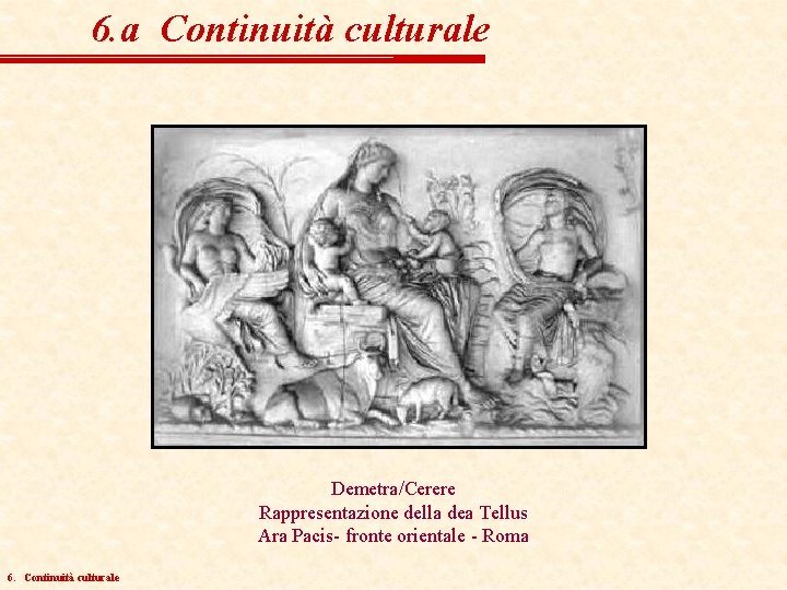 6. a Continuità culturale Demetra/Cerere Rappresentazione della dea Tellus Ara Pacis- fronte orientale -