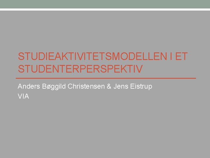 STUDIEAKTIVITETSMODELLEN I ET STUDENTERPERSPEKTIV Anders Bøggild Christensen & Jens Eistrup VIA 