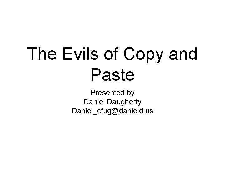 The Evils of Copy and Paste Presented by Daniel Daugherty Daniel_cfug@danield. us 